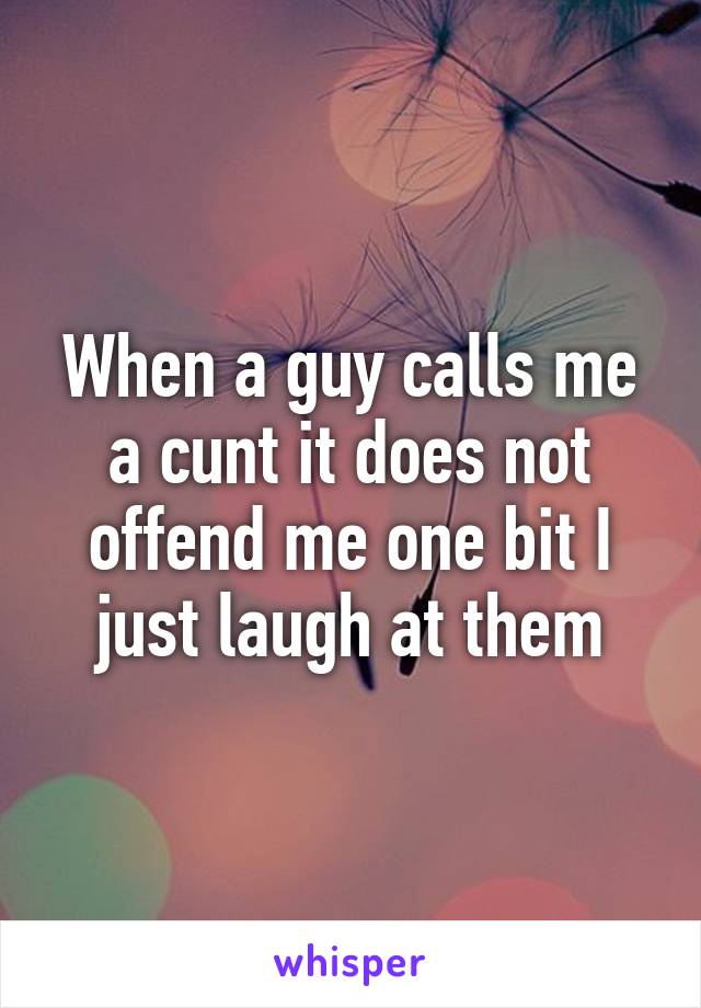 When a guy calls me a cunt it does not offend me one bit I just laugh at them