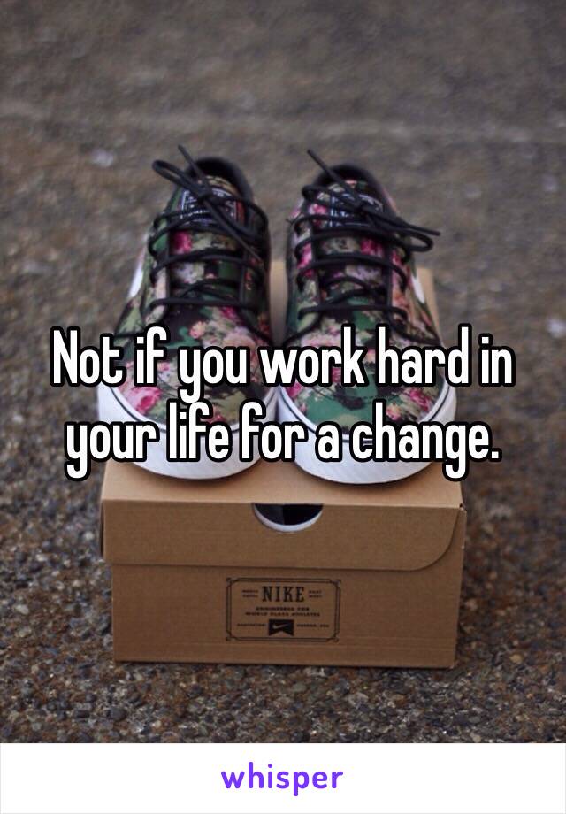 Not if you work hard in your life for a change. 