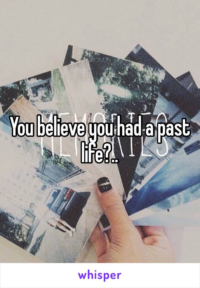 You believe you had a past life?..