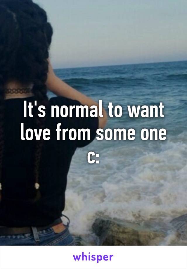 It's normal to want love from some one c: