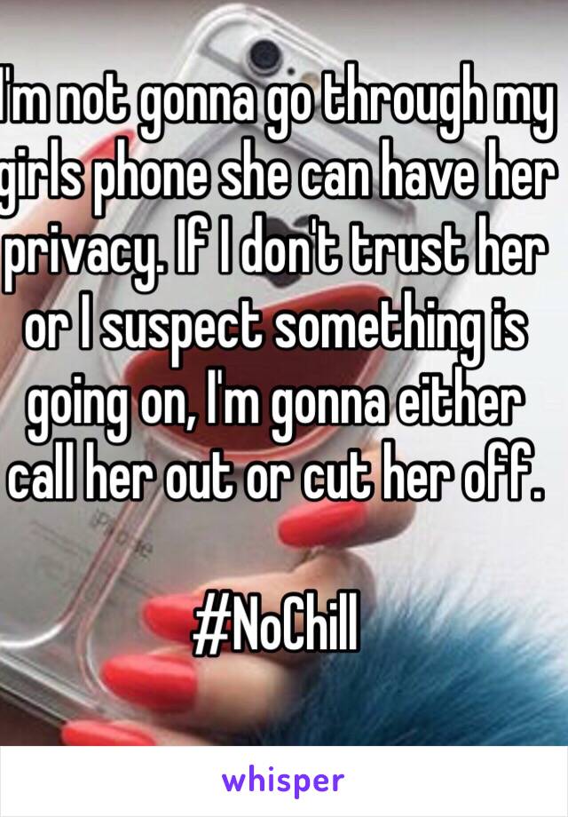 I'm not gonna go through my girls phone she can have her privacy. If I don't trust her or I suspect something is going on, I'm gonna either call her out or cut her off.

#NoChill