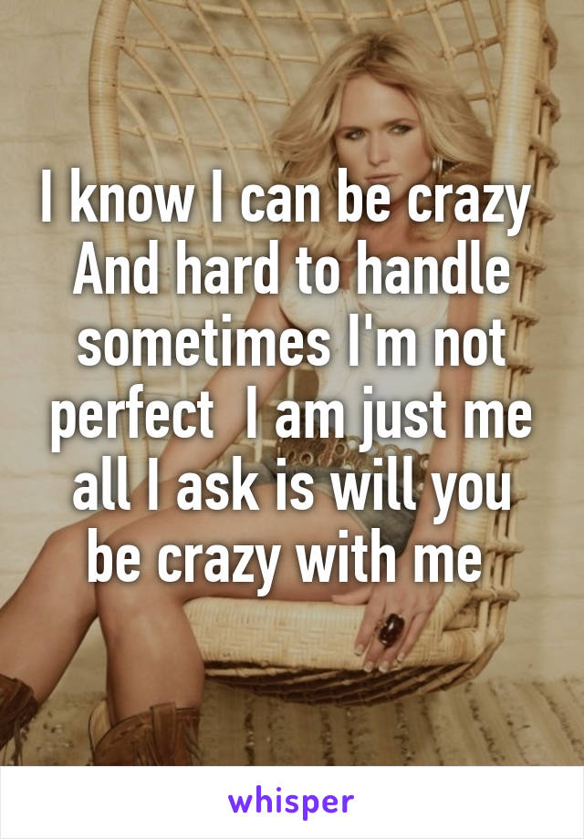 I know I can be crazy 
And hard to handle sometimes I'm not perfect  I am just me all I ask is will you be crazy with me 
