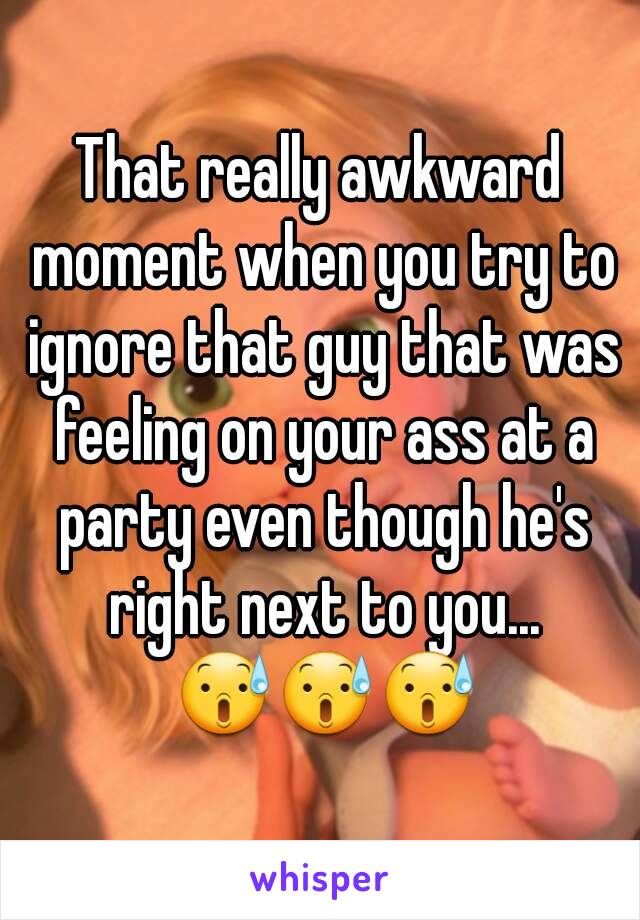 That really awkward moment when you try to ignore that guy that was feeling on your ass at a party even though he's right next to you... 😰😰😰