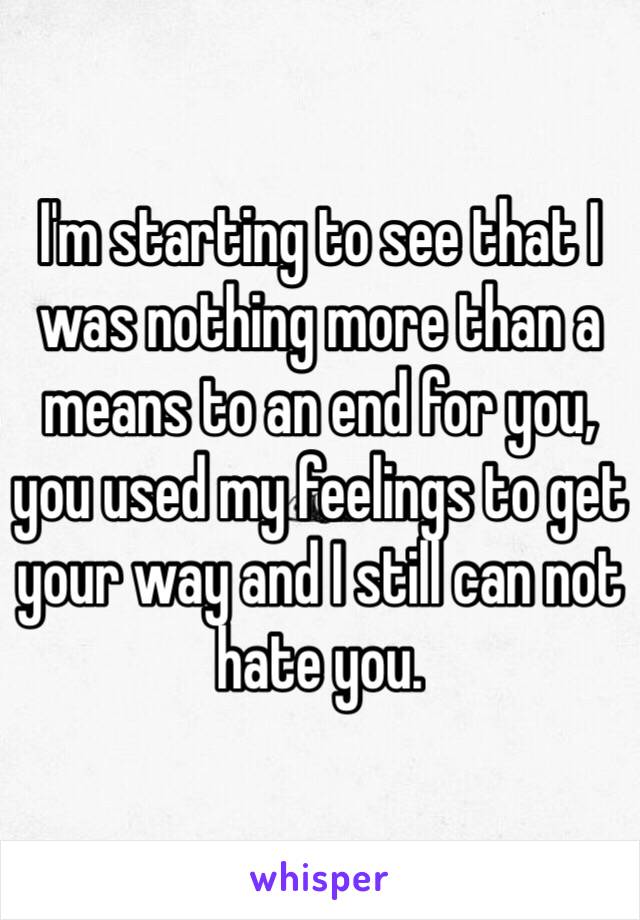 I'm starting to see that I was nothing more than a means to an end for you, you used my feelings to get your way and I still can not hate you.