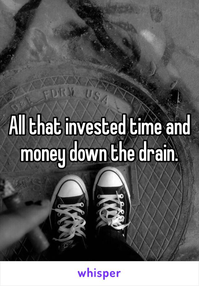 All that invested time and money down the drain. 