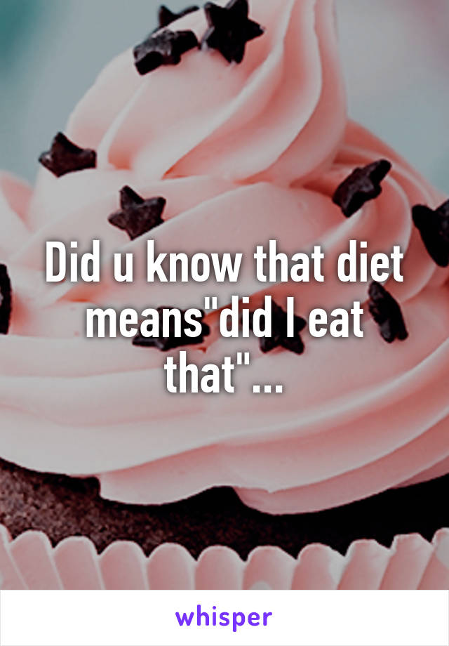 Did u know that diet means"did I eat that"...