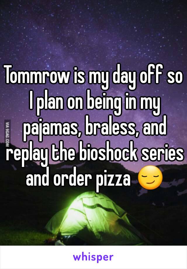 Tommrow is my day off so I plan on being in my pajamas, braless, and replay the bioshock series and order pizza 😏