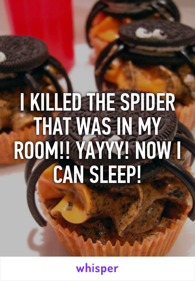 I KILLED THE SPIDER THAT WAS IN MY ROOM!! YAYYY! NOW I CAN SLEEP!