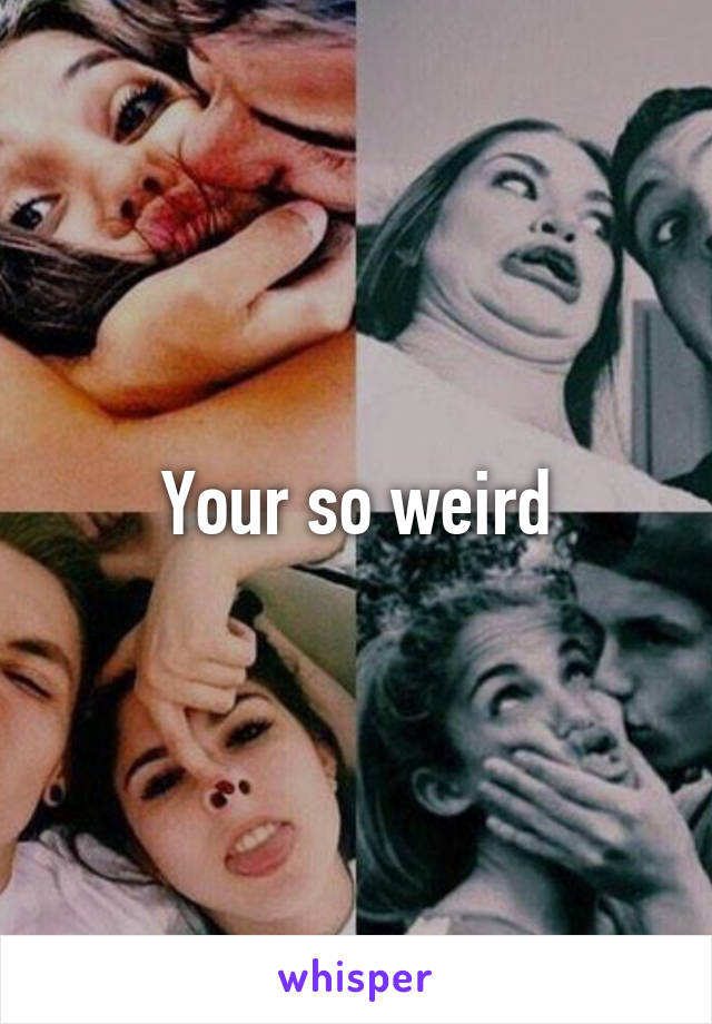 Your so weird