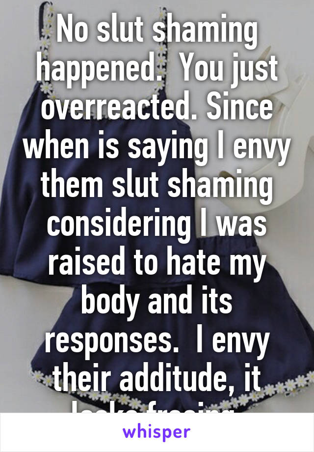No slut shaming happened.  You just overreacted. Since when is saying I envy them slut shaming considering I was raised to hate my body and its responses.  I envy their additude, it looks freeing.