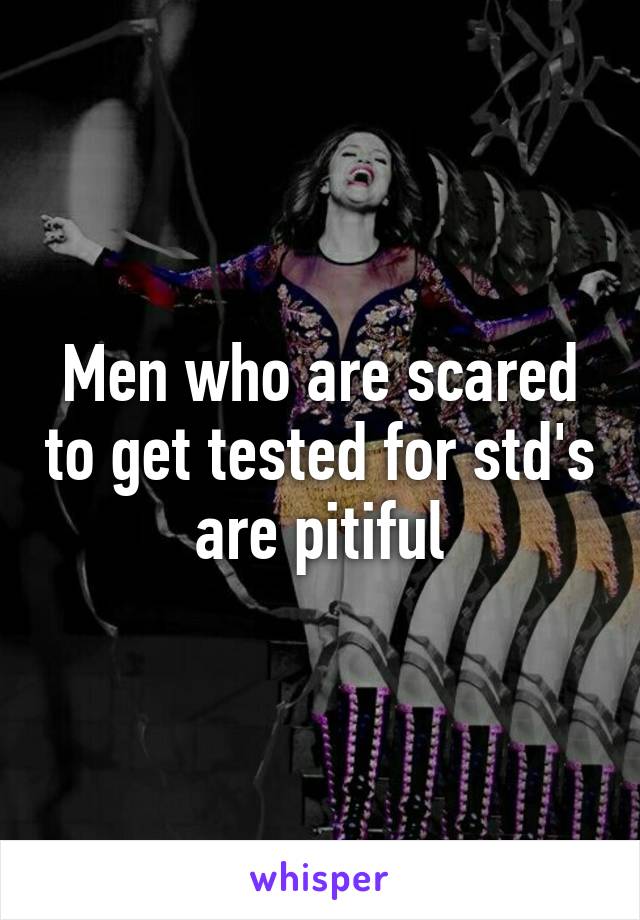 Men who are scared to get tested for std's are pitiful