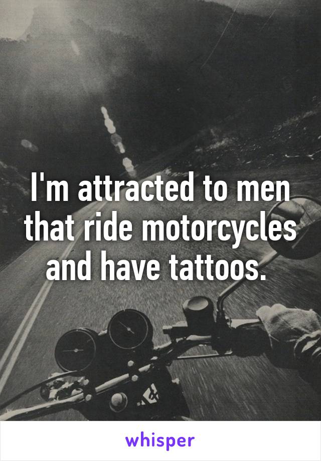 I'm attracted to men that ride motorcycles and have tattoos. 