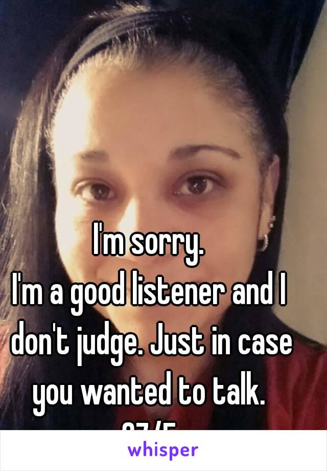 I'm sorry.
I'm a good listener and I don't judge. Just in case you wanted to talk. 
37/F