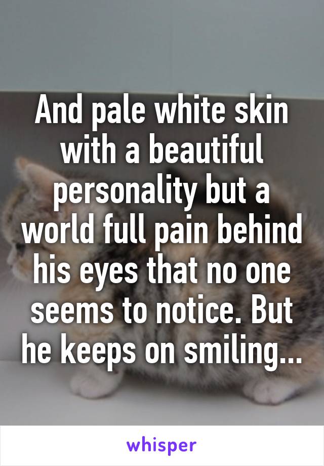 And pale white skin with a beautiful personality but a world full pain behind his eyes that no one seems to notice. But he keeps on smiling...