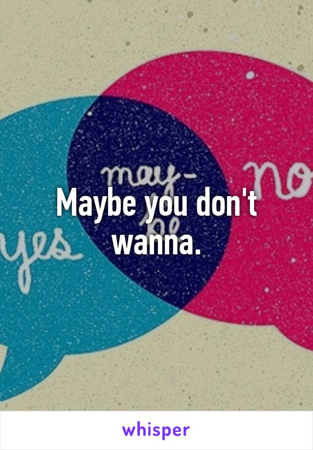 Maybe you don't wanna.