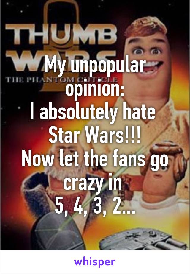 My unpopular opinion:
I absolutely hate 
Star Wars!!!
Now let the fans go crazy in 
5, 4, 3, 2...