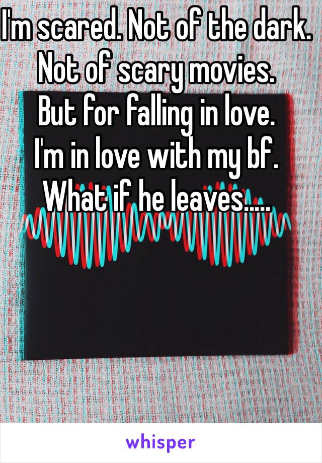 I'm scared. Not of the dark.
Not of scary movies.
But for falling in love.
I'm in love with my bf.
What if he leaves.....