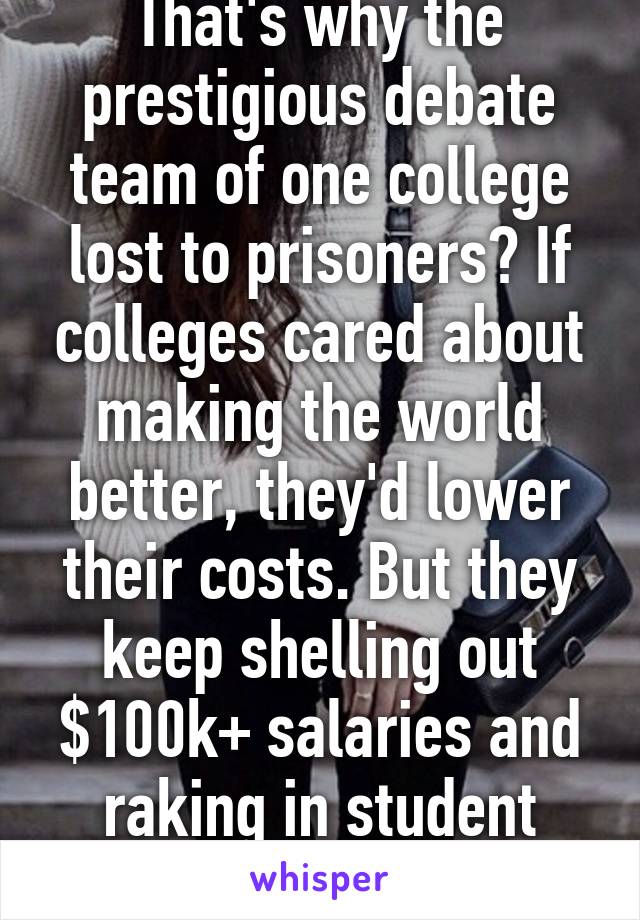 That's why the prestigious debate team of one college lost to prisoners? If colleges cared about making the world better, they'd lower their costs. But they keep shelling out $100k+ salaries and raking in student loans.