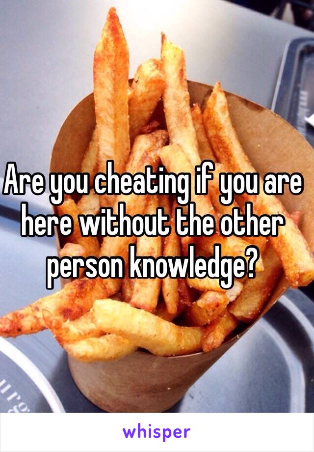 Are you cheating if you are here without the other person knowledge?