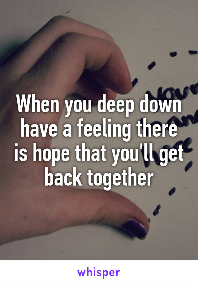 When you deep down have a feeling there is hope that you'll get back together