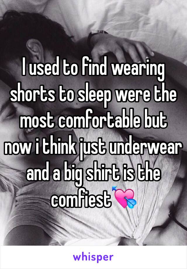 I used to find wearing shorts to sleep were the most comfortable but now i think just underwear and a big shirt is the comfiest💘