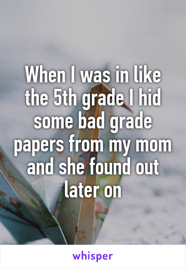 When I was in like the 5th grade I hid some bad grade papers from my mom and she found out later on