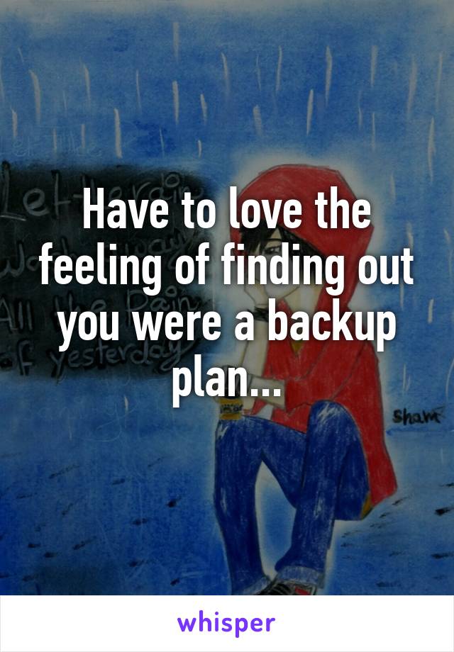 Have to love the feeling of finding out you were a backup plan...
