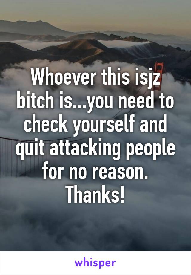 Whoever this isjz bitch is...you need to check yourself and quit attacking people for no reason. Thanks!