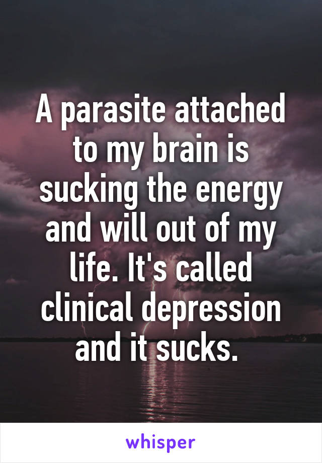 A parasite attached to my brain is sucking the energy and will out of my life. It's called clinical depression and it sucks. 