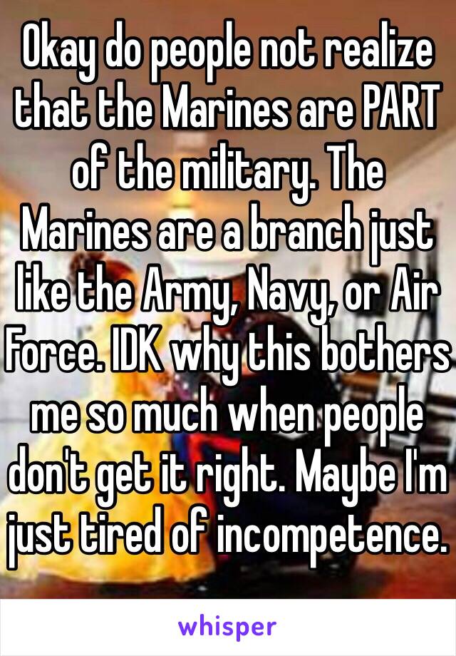 Okay do people not realize that the Marines are PART of the military. The Marines are a branch just like the Army, Navy, or Air Force. IDK why this bothers me so much when people don't get it right. Maybe I'm just tired of incompetence.