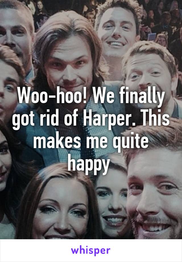 Woo-hoo! We finally got rid of Harper. This makes me quite happy 