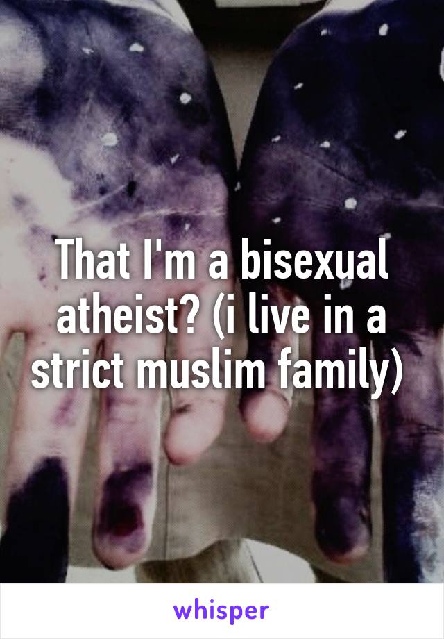 That I'm a bisexual atheist? (i live in a strict muslim family) 