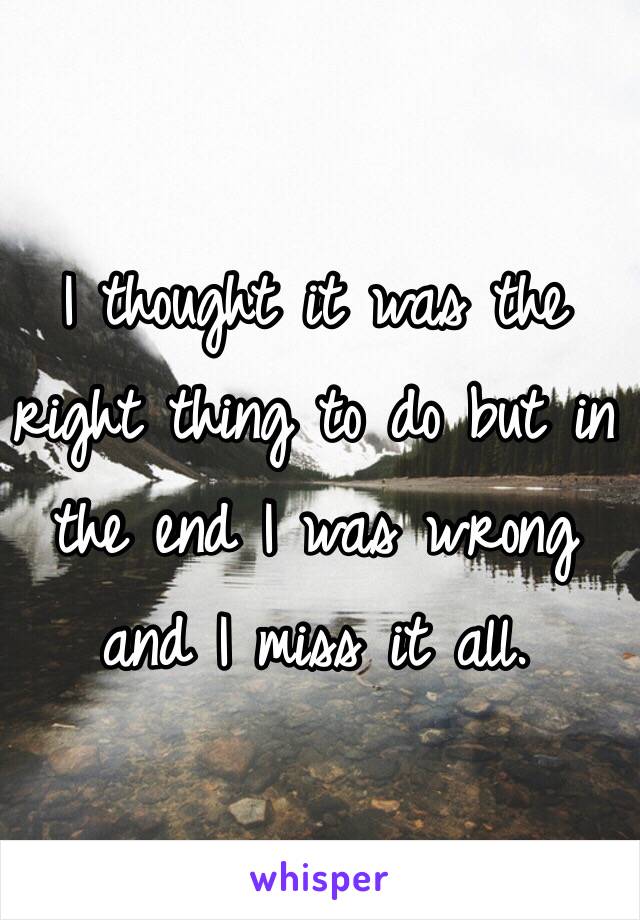 I thought it was the right thing to do but in the end I was wrong and I miss it all. 