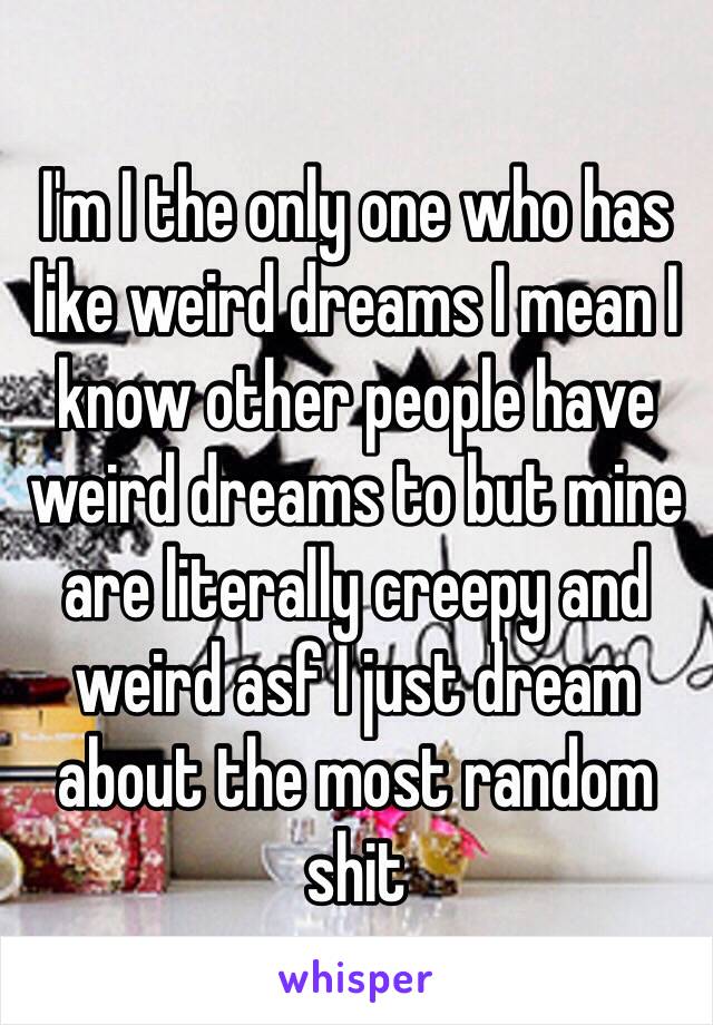 I'm I the only one who has like weird dreams I mean I know other people have weird dreams to but mine are literally creepy and weird asf I just dream about the most random shit 