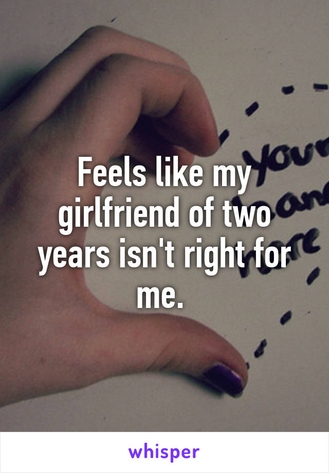 Feels like my girlfriend of two years isn't right for me. 