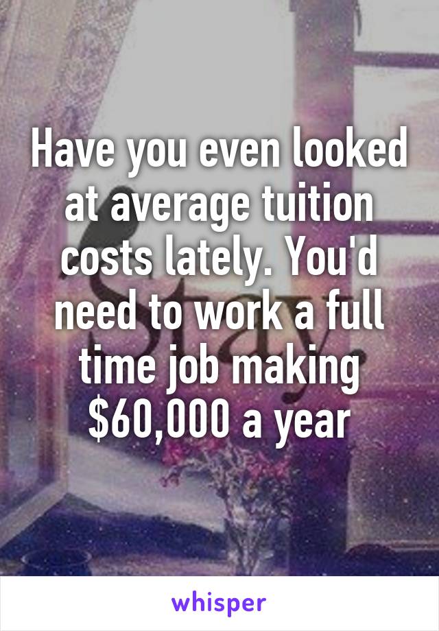 Have you even looked at average tuition costs lately. You'd need to work a full time job making $60,000 a year
 