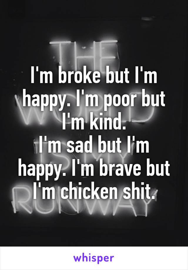 I'm broke but I'm happy. I'm poor but I'm kind.
I'm sad but I'm happy. I'm brave but I'm chicken shit.