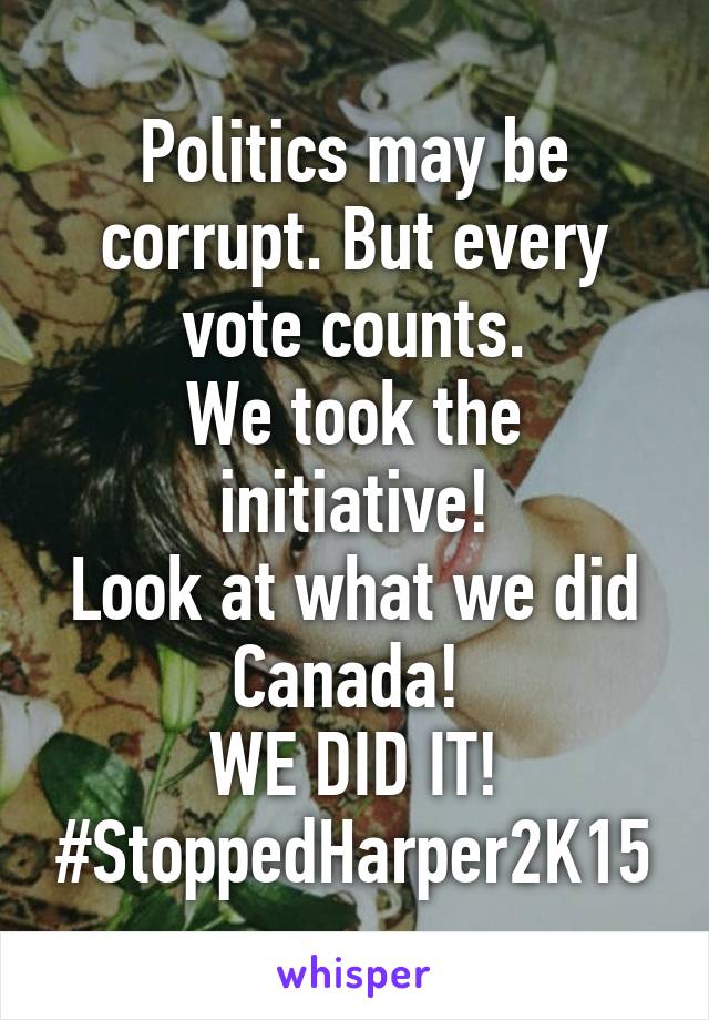 Politics may be corrupt. But every vote counts.
We took the initiative!
Look at what we did Canada! 
WE DID IT!
#StoppedHarper2K15