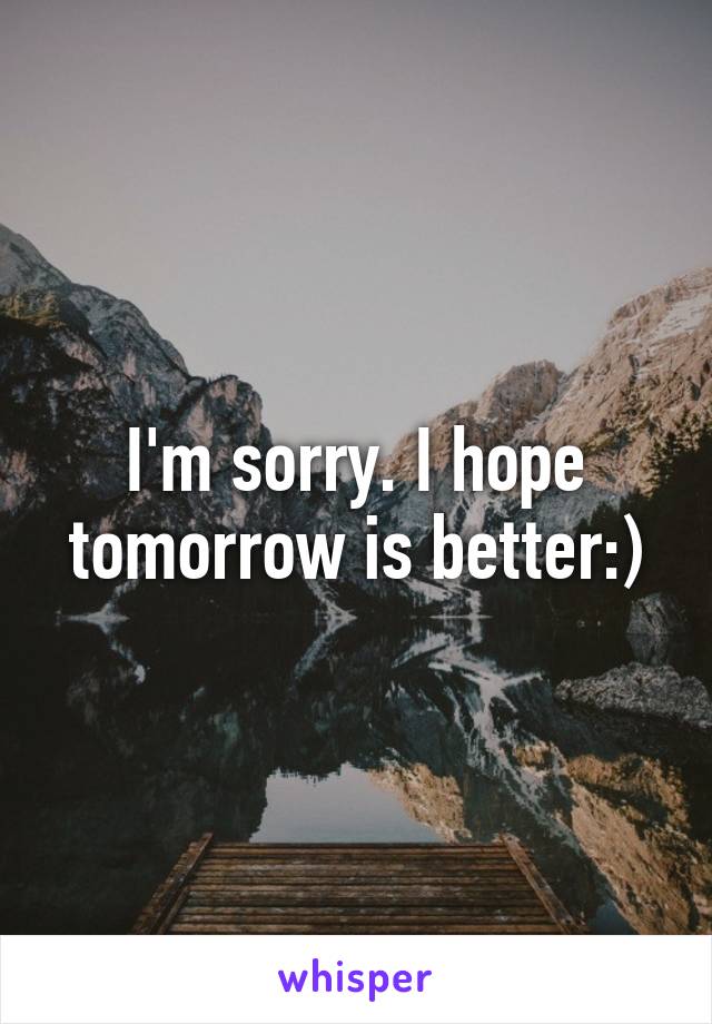 I'm sorry. I hope tomorrow is better:)