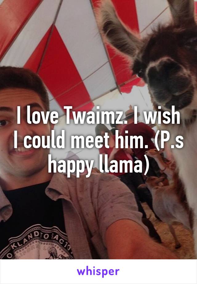 I love Twaimz. I wish I could meet him. (P.s happy llama)