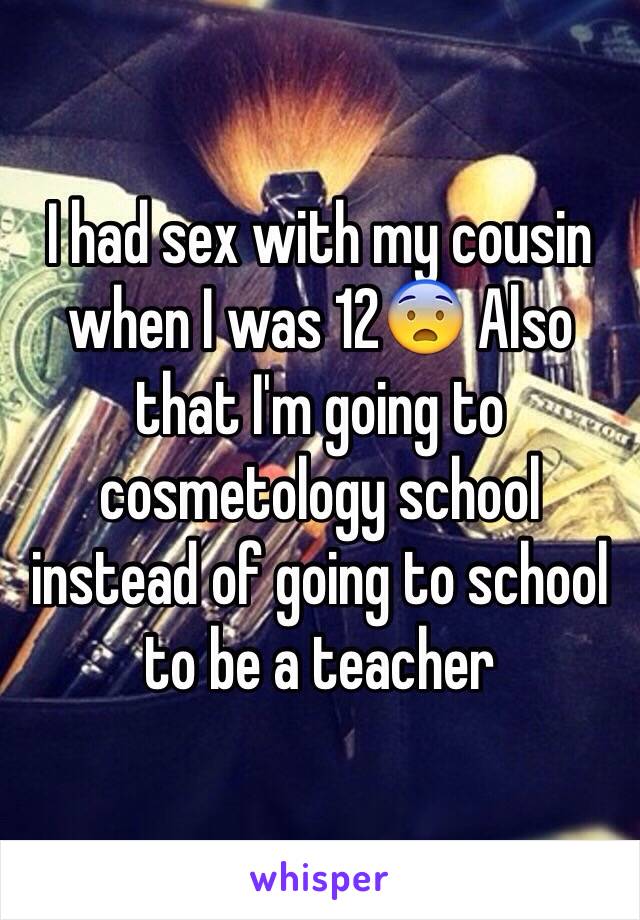 I had sex with my cousin when I was 12😨 Also that I'm going to cosmetology school instead of going to school to be a teacher 