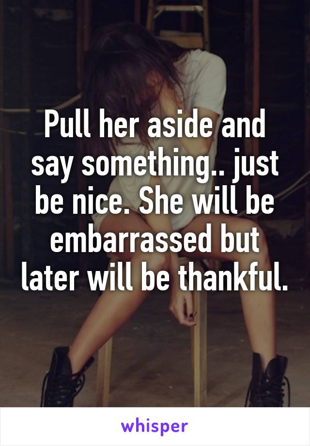 Pull her aside and say something.. just be nice. She will be embarrassed but later will be thankful. 