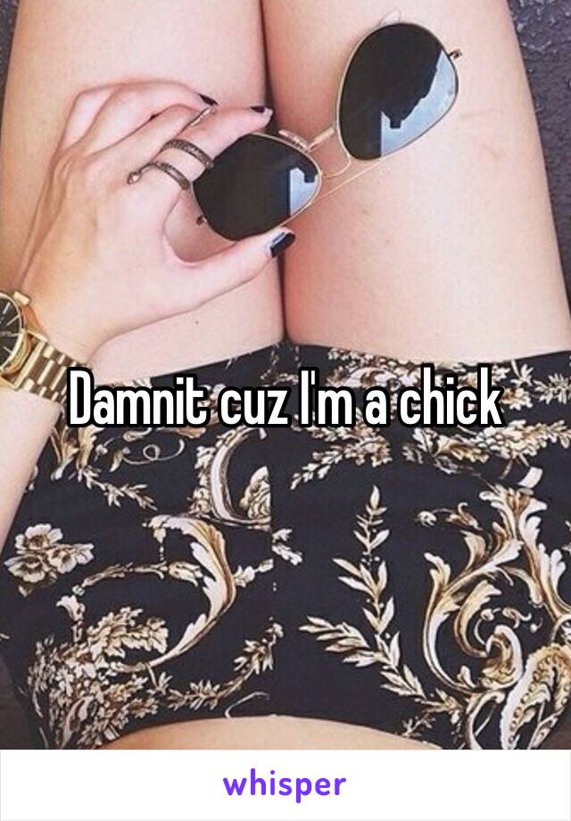 Damnit cuz I'm a chick