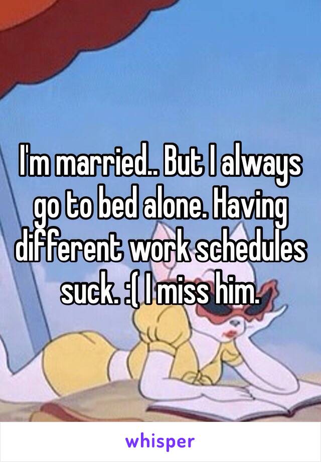 I'm married.. But I always go to bed alone. Having different work schedules suck. :( I miss him. 