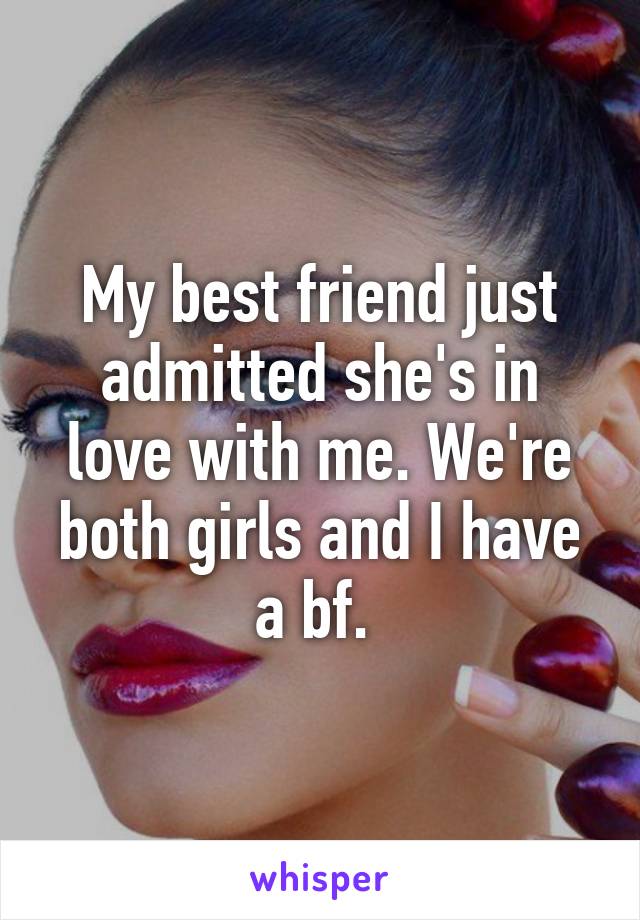 My best friend just admitted she's in love with me. We're both girls and I have a bf. 