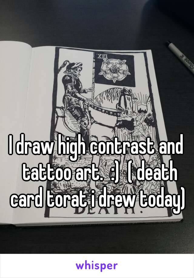 I draw high contrast and  tattoo art.  :)  ( death card torat i drew today) 