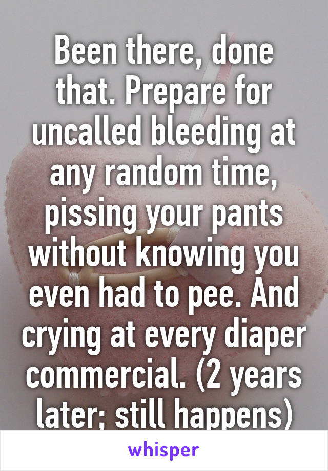 Been there, done that. Prepare for uncalled bleeding at any random time, pissing your pants without knowing you even had to pee. And crying at every diaper commercial. (2 years later; still happens)