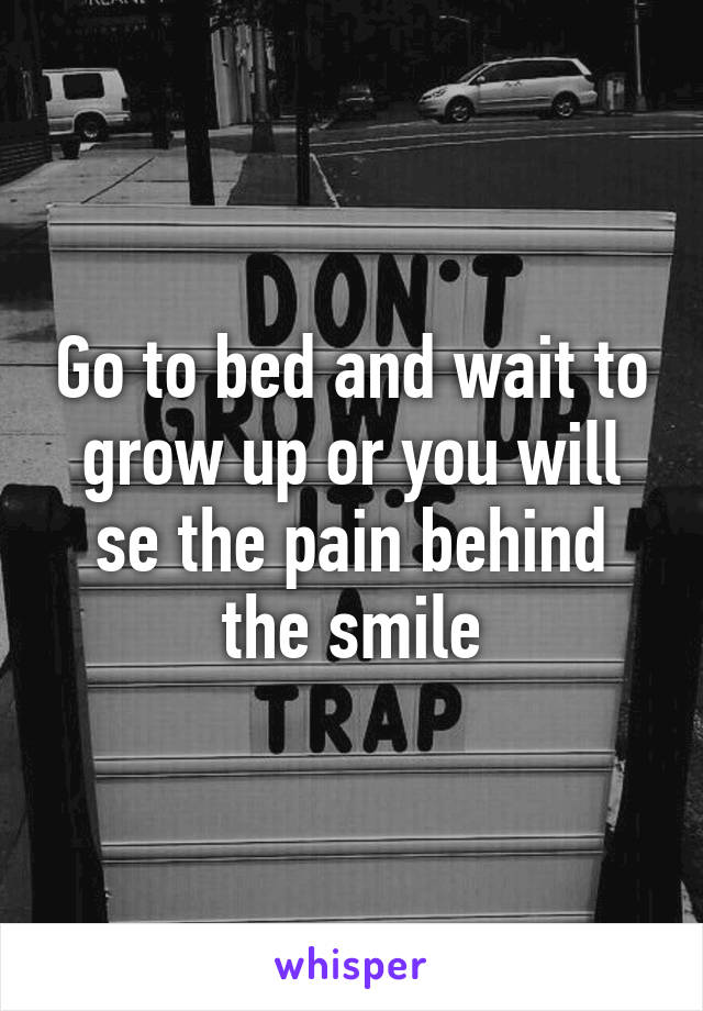 Go to bed and wait to grow up or you will se the pain behind the smile