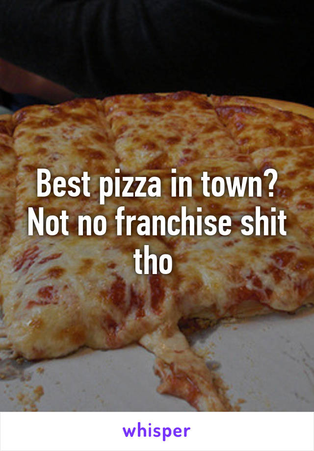 Best pizza in town? Not no franchise shit tho 