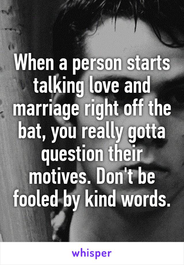 When a person starts talking love and marriage right off the bat, you really gotta question their motives. Don't be fooled by kind words.